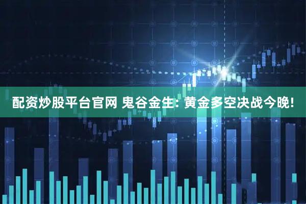 配资炒股平台官网 鬼谷金生: 黄金多空决战今晚!