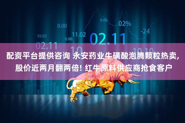 配资平台提供咨询 永安药业牛磺酸泡腾颗粒热卖, 股价近两月翻两倍! 红牛原料供应商抢食客户