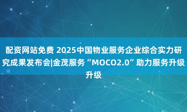 配资网站免费 2025中国物业服务企业综合实力研究成果发布会|金茂服务“MOCO2.0”助力服务升级