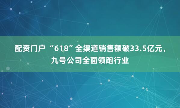 配资门户 “618”全渠道销售额破33.5亿元，九号公司全面领跑行业