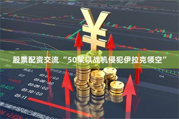 股票配资交流 “50架以战机侵犯伊拉克领空”