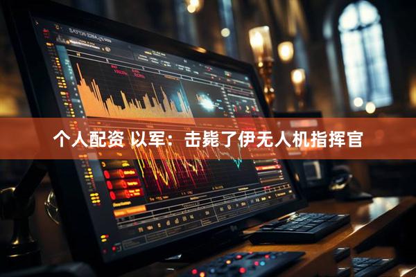 个人配资 以军：击毙了伊无人机指挥官