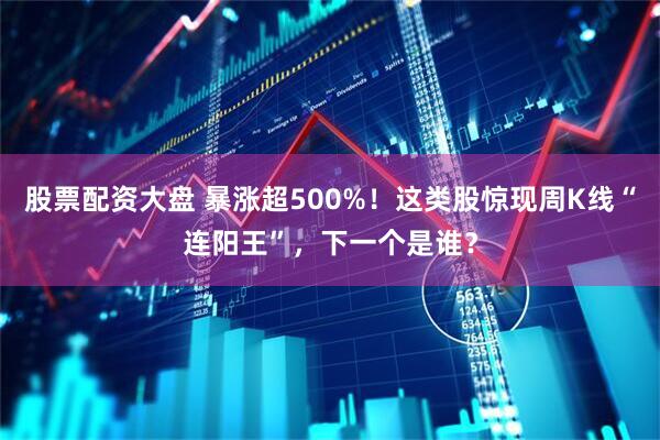 股票配资大盘 暴涨超500%!这类股惊现周K线“连阳王”,下一个是谁?