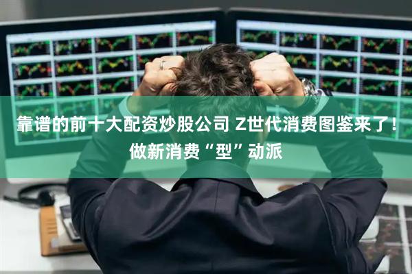 靠谱的前十大配资炒股公司 Z世代消费图鉴来了！做新消费“型”动派