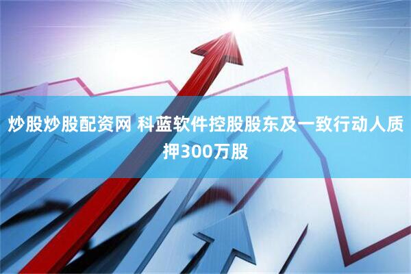 炒股炒股配资网 科蓝软件控股股东及一致行动人质押300万股