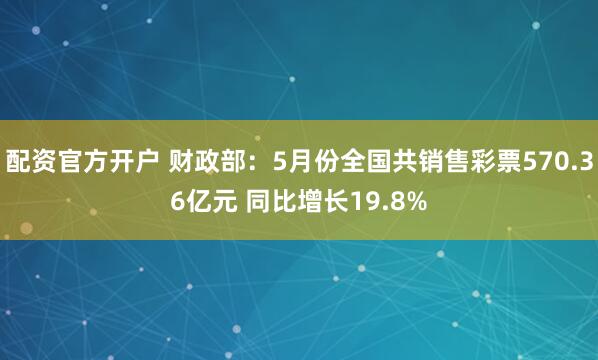 配资官方开户 财政部:5月份全国共销售彩票570.36亿元 同比增长19.8%