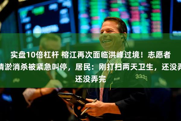实盘10倍杠杆 榕江再次面临洪峰过境！志愿者称清淤消杀被紧急叫停，居民：刚打扫两天卫生，还没弄完