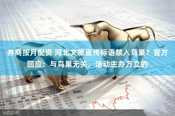 券商按月配资 河北文旅宣传标语禁入鸟巢？官方回应：与鸟巢无关，活动主办方立的