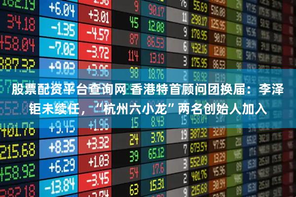 股票配资平台查询网 香港特首顾问团换届：李泽钜未续任，“杭州六小龙”两名创始人加入