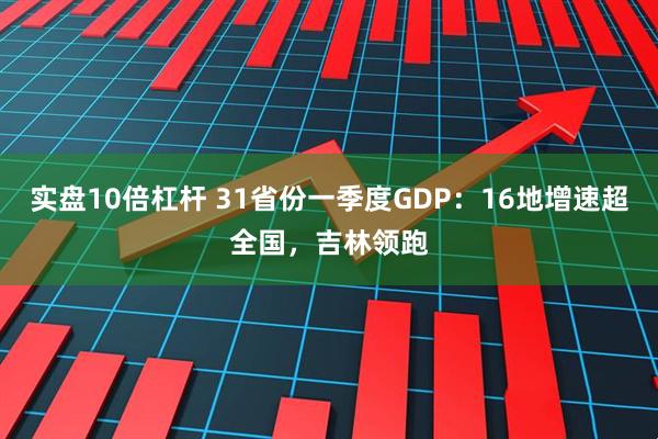 实盘10倍杠杆 31省份一季度GDP：16地增速超全国，吉林领跑