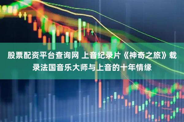股票配资平台查询网 上音纪录片《神奇之旅》载录法国音乐大师与上音的十年情缘