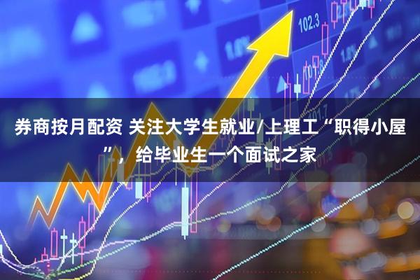 券商按月配资 关注大学生就业/上理工“职得小屋”，给毕业生一个面试之家
