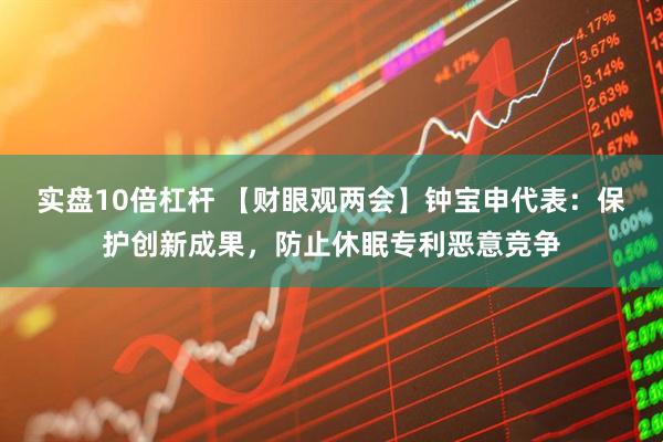 实盘10倍杠杆 【财眼观两会】钟宝申代表：保护创新成果，防止休眠专利恶意竞争