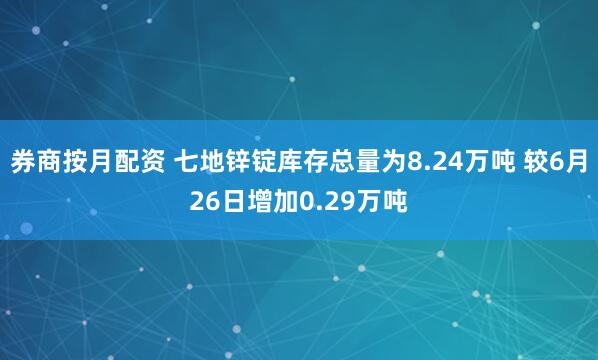券商按月配资 七地锌锭库存总量为8.24万吨 较6月26日增加0.29万吨