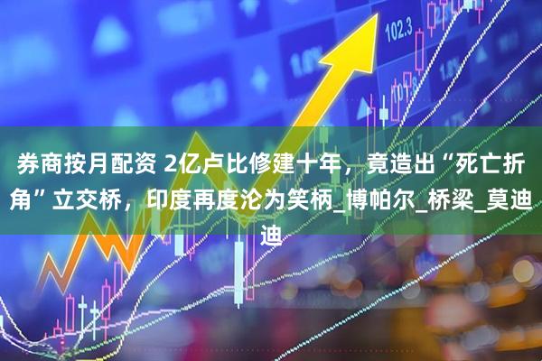 券商按月配资 2亿卢比修建十年，竟造出“死亡折角”立交桥，印度再度沦为笑柄_博帕尔_桥梁_莫迪