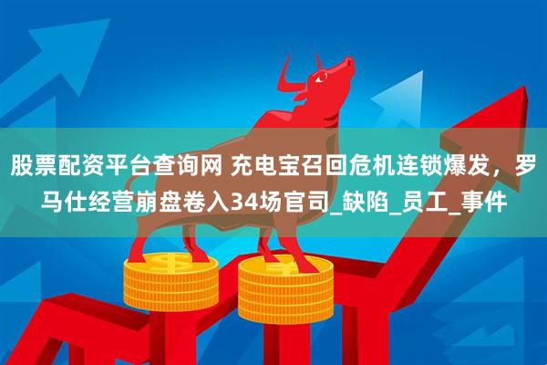 股票配资平台查询网 充电宝召回危机连锁爆发，罗马仕经营崩盘卷入34场官司_缺陷_员工_事件