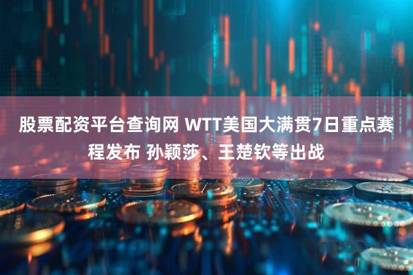 股票配资平台查询网 WTT美国大满贯7日重点赛程发布 孙颖莎、王楚钦等出战