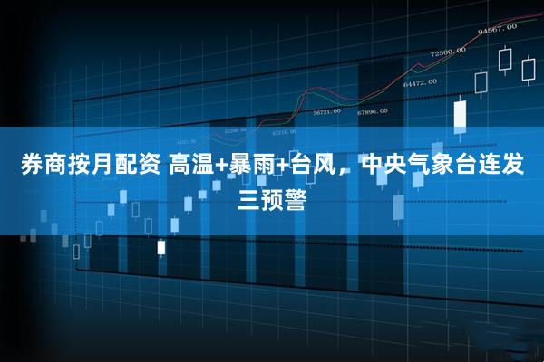 券商按月配资 高温+暴雨+台风，中央气象台连发三预警