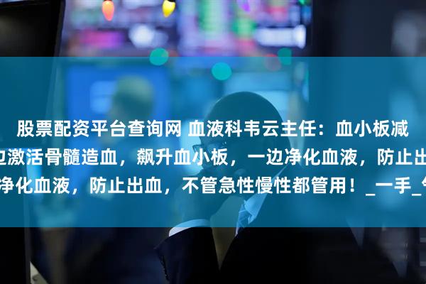 股票配资平台查询网 血液科韦云主任：血小板减少的“救命仙草”！一边激活骨髓造血，飙升血小板，一边净化血液，防止出血，不管急性慢性都管用！_一手_气血_调整