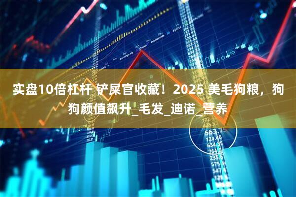 实盘10倍杠杆 铲屎官收藏！2025 美毛狗粮，狗狗颜值飙升_毛发_迪诺_营养