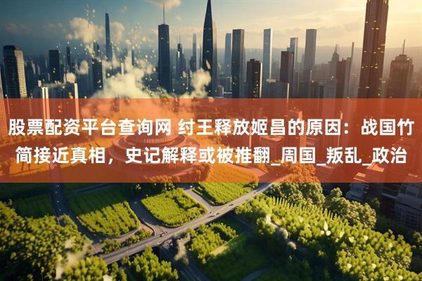 股票配资平台查询网 纣王释放姬昌的原因：战国竹简接近真相，史记解释或被推翻_周国_叛乱_政治