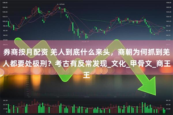 券商按月配资 羌人到底什么来头，商朝为何抓到羌人都要处极刑？考古有反常发现_文化_甲骨文_商王