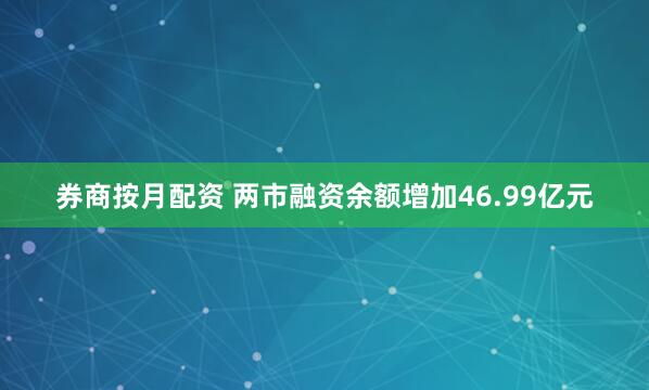 券商按月配资 两市融资余额增加46.99亿元