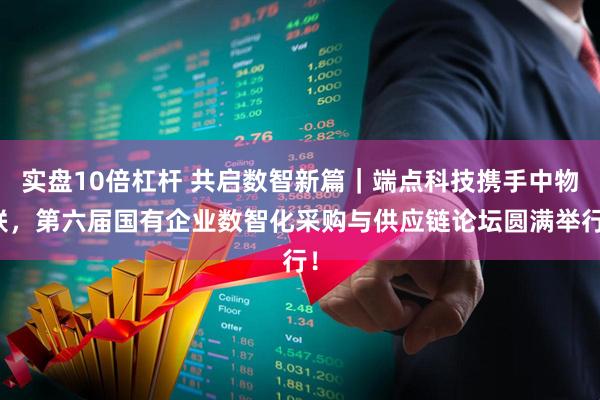 实盘10倍杠杆 共启数智新篇｜端点科技携手中物联，第六届国有企业数智化采购与供应链论坛圆满举行！