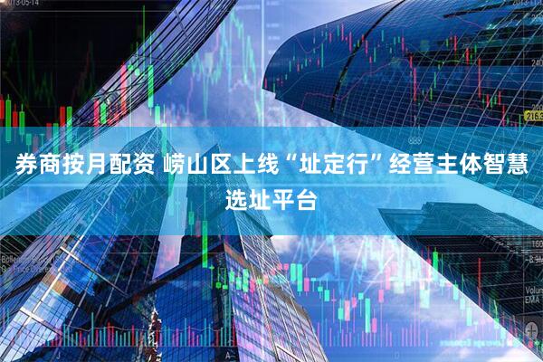 券商按月配资 崂山区上线“址定行”经营主体智慧选址平台