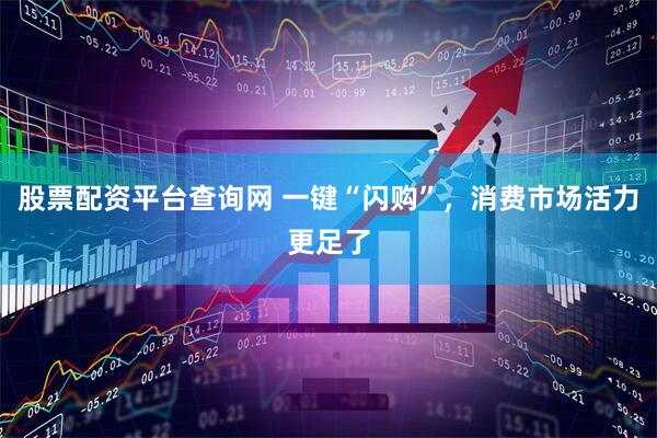 股票配资平台查询网 一键“闪购”，消费市场活力更足了