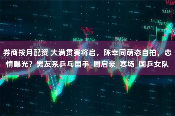 券商按月配资 大满贯赛将启，陈幸同萌态自拍，恋情曝光？男友系乒乓国手_周启豪_赛场_国乒女队