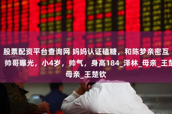 股票配资平台查询网 妈妈认证磕糖，和陈梦亲密互动，帅哥曝光，小4岁，帅气，身高184_泽林_母亲_王楚钦