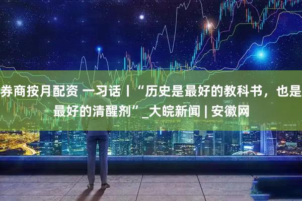 券商按月配资 一习话丨“历史是最好的教科书，也是最好的清醒剂”_大皖新闻 | 安徽网