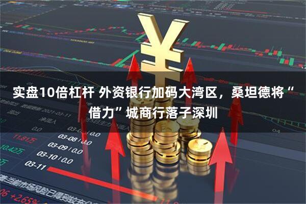 实盘10倍杠杆 外资银行加码大湾区，桑坦德将“借力”城商行落子深圳
