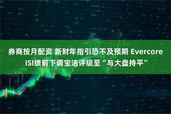 券商按月配资 新财年指引恐不及预期 Evercore ISI绩前下调宝洁评级至“与大盘持平”