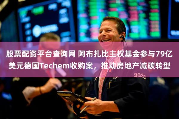 股票配资平台查询网 阿布扎比主权基金参与79亿美元德国Techem收购案，推动房地产减碳转型