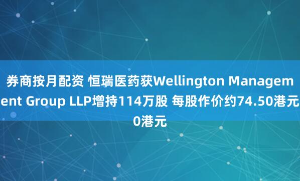 券商按月配资 恒瑞医药获Wellington Management Group LLP增持114万股 每股作价约74.50港元