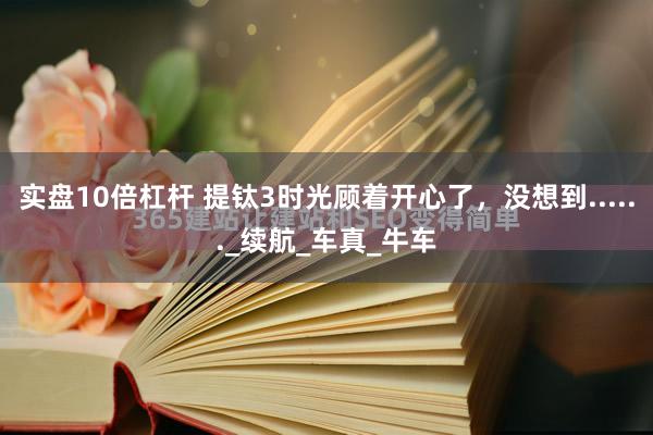 实盘10倍杠杆 提钛3时光顾着开心了，没想到......_续航_车真_牛车