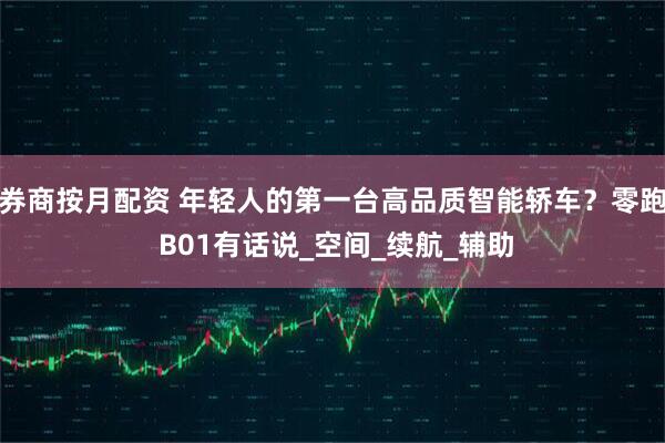 券商按月配资 年轻人的第一台高品质智能轿车？零跑 B01有话说_空间_续航_辅助