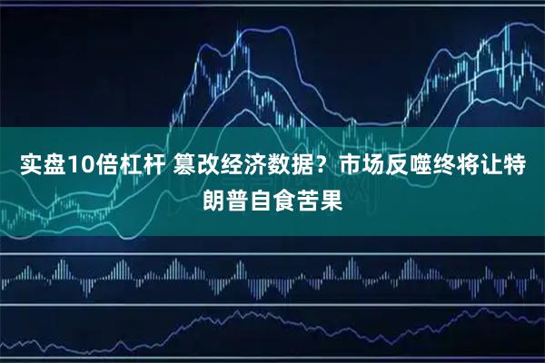 实盘10倍杠杆 篡改经济数据?市场反噬终将让特朗普自食苦果