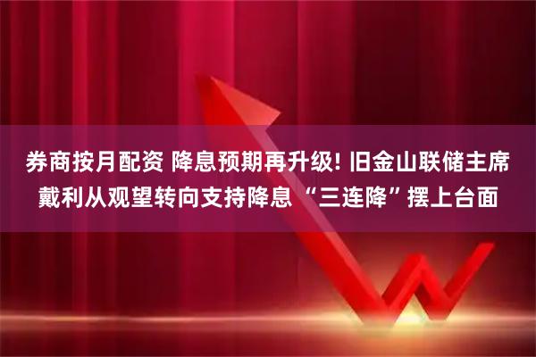 券商按月配资 降息预期再升级! 旧金山联储主席戴利从观望转向支持降息 “三连降”摆上台面
