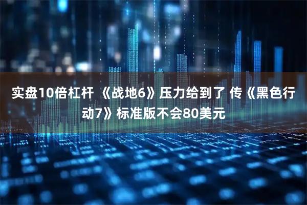 实盘10倍杠杆 《战地6》压力给到了 传《黑色行动7》标准版不会80美元