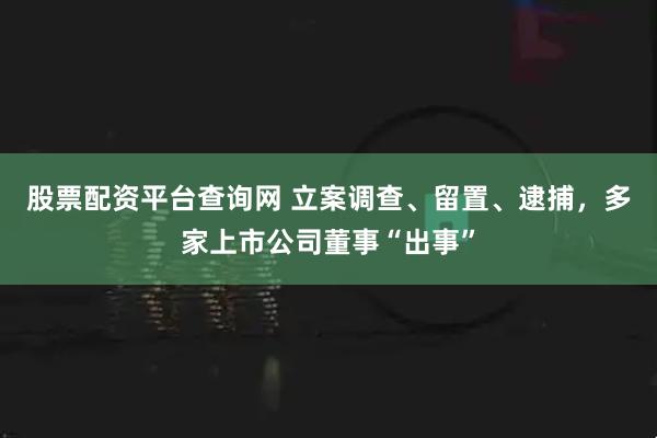 股票配资平台查询网 立案调查、留置、逮捕，多家上市公司董事“出事”