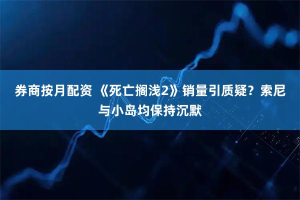 券商按月配资 《死亡搁浅2》销量引质疑？索尼与小岛均保持沉默