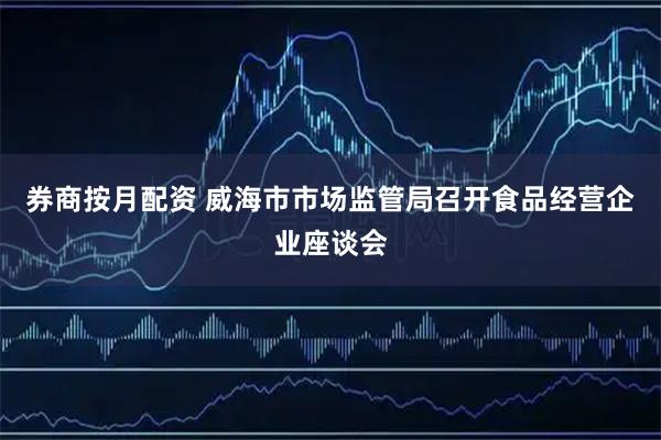 券商按月配资 威海市市场监管局召开食品经营企业座谈会
