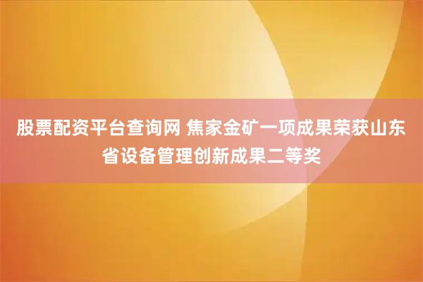 股票配资平台查询网 焦家金矿一项成果荣获山东省设备管理创新成果二等奖