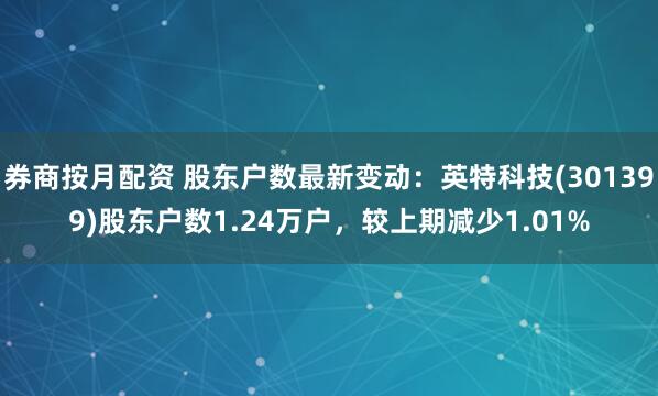 券商按月配资 股东户数最新变动：英特科技(301399)股东户数1.24万户，较上期减少1.01%