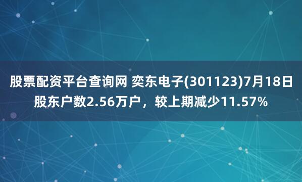 股票配资平台查询网 奕东电子(301123)7月18日股东户数2.56万户，较上期减少11.57%