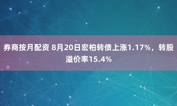 券商按月配资 8月20日宏柏转债上涨1.17%，转股溢价率15.4%