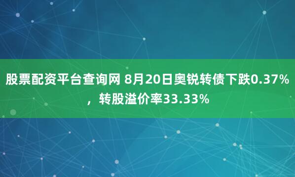 股票配资平台查询网 8月20日奥锐转债下跌0.37%，转股溢价率33.33%